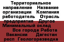 Территориальное направление › Название организации ­ Компания-работодатель › Отрасль предприятия ­ Другое › Минимальный оклад ­ 35 000 - Все города Работа » Вакансии   . Дагестан респ.,Геологоразведка п.